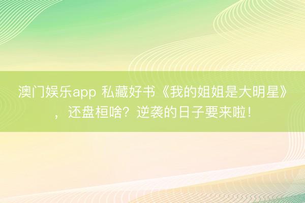 澳门娱乐app 私藏好书《我的姐姐是大明星》，还盘桓啥？逆袭的日子要来啦！