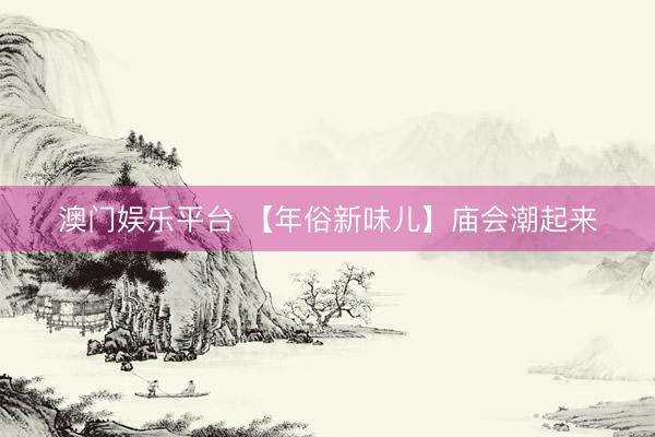 澳门娱乐平台 【年俗新味儿】庙会潮起来