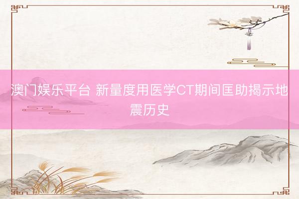 澳门娱乐平台 新量度用医学CT期间匡助揭示地震历史