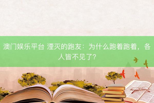 澳门娱乐平台 湮灭的跑友：为什么跑着跑着，各人皆不见了？