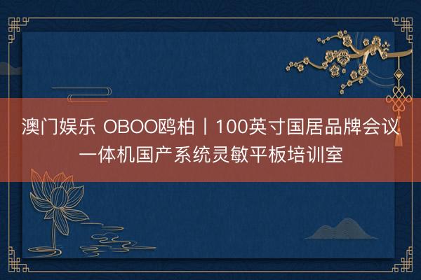 澳门娱乐 OBOO鸥柏丨100英寸国居品牌会议一体机国产系统灵敏平板培训室