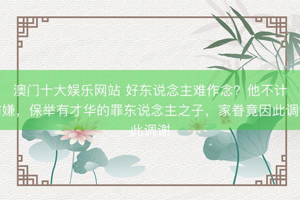 澳门十大娱乐网站 好东说念主难作念？他不计前嫌，保举有才华的罪东说念主之子，家眷竟因此调谢