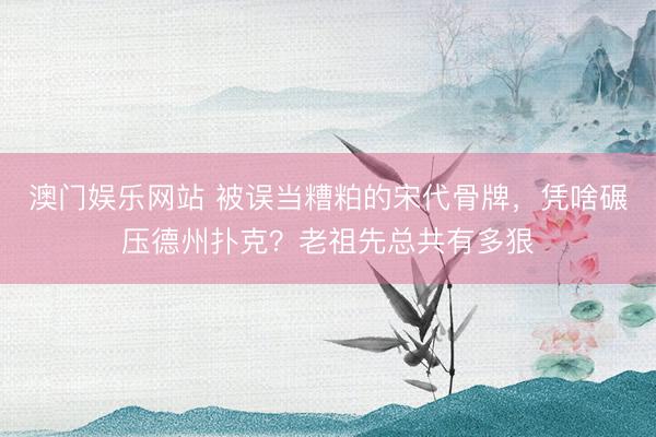 澳门娱乐网站 被误当糟粕的宋代骨牌，凭啥碾压德州扑克？老祖先总共有多狠
