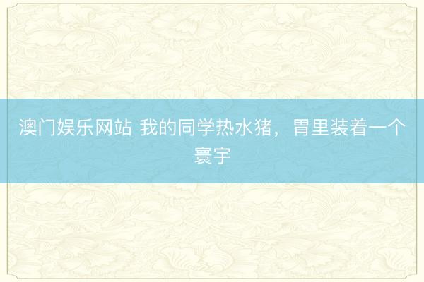 澳门娱乐网站 我的同学热水猪，胃里装着一个寰宇