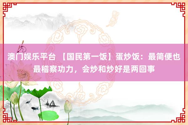澳门娱乐平台 【国民第一饭】蛋炒饭：最简便也最稽察功力，会炒和炒好是两回事