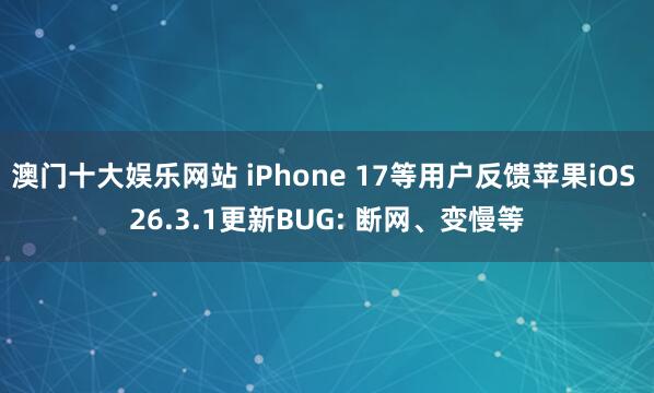 澳门十大娱乐网站 iPhone 17等用户反馈苹果iOS 26.3.1更新BUG: 断网、变慢等