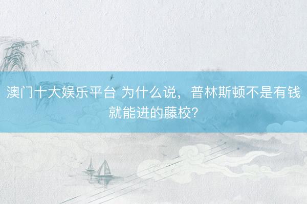 澳门十大娱乐平台 为什么说，普林斯顿不是有钱就能进的藤校？