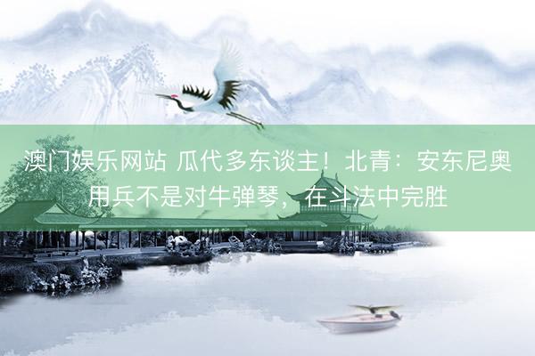 澳门娱乐网站 瓜代多东谈主！北青：安东尼奥用兵不是对牛弹琴，在斗法中完胜