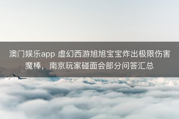 澳门娱乐app 虚幻西游旭旭宝宝炸出极限伤害魔棒，南京玩家碰面会部分问答汇总