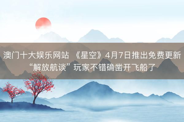 澳门十大娱乐网站 《星空》4月7日推出免费更新“解放航谈” 玩家不错确凿开飞船了