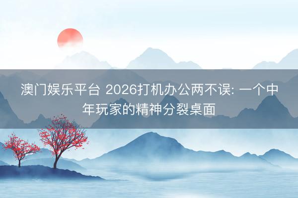 澳门娱乐平台 2026打机办公两不误: 一个中年玩家的精神分裂桌面
