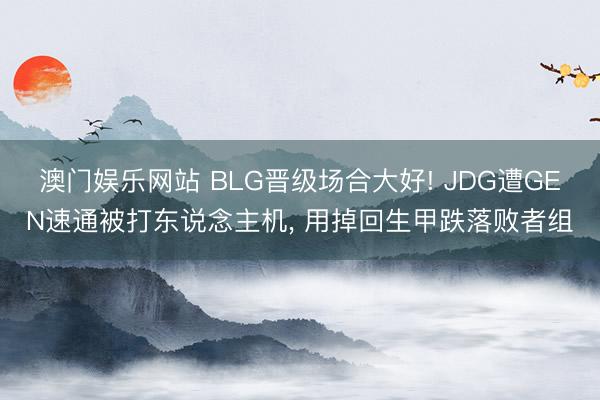 澳门娱乐网站 BLG晋级场合大好! JDG遭GEN速通被打东说念主机, 用掉回生甲跌落败者组