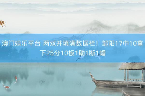澳门娱乐平台 两双并填满数据栏！邹阳17中10拿下25分10板1助1断1帽