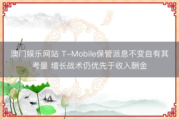 澳门娱乐网站 T-Mobile保管派息不变自有其考量 增长战术仍优先于收入酬金