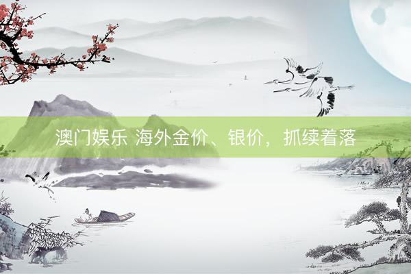 澳门娱乐 海外金价、银价，抓续着落