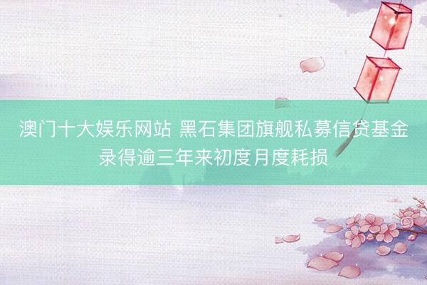 澳门十大娱乐网站 黑石集团旗舰私募信贷基金录得逾三年来初度月度耗损