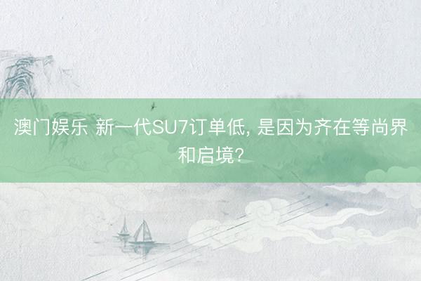 澳门娱乐 新一代SU7订单低, 是因为齐在等尚界和启境?