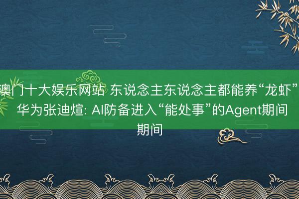 澳门十大娱乐网站 东说念主东说念主都能养“龙虾”! 华为张迪煊: AI防备进入“能处事”的Agent期间