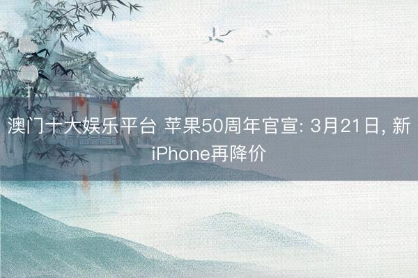 澳门十大娱乐平台 苹果50周年官宣: 3月21日, 新iPhone再降价