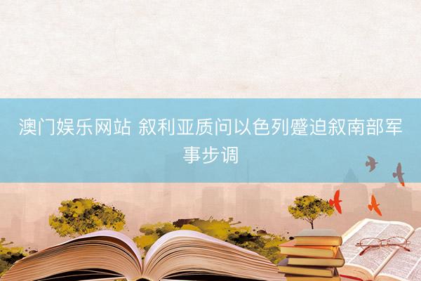 澳门娱乐网站 叙利亚质问以色列蹙迫叙南部军事步调