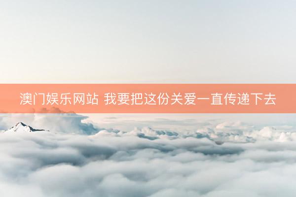 澳门娱乐网站 我要把这份关爱一直传递下去