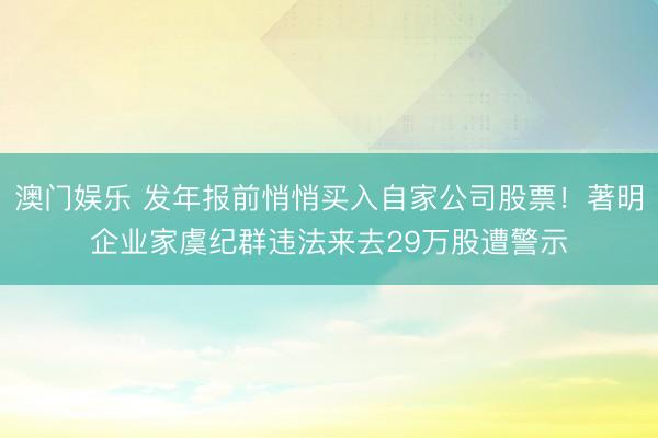 澳门娱乐 发年报前悄悄买入自家公司股票！著明企业家虞纪群违法来去29万股遭警示