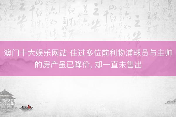 澳门十大娱乐网站 住过多位前利物浦球员与主帅的房产虽已降价, 却一直未售出