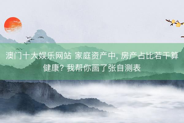 澳门十大娱乐网站 家庭资产中, 房产占比若干算健康? 我帮你画了张自测表