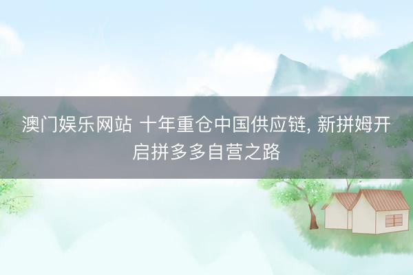 澳门娱乐网站 十年重仓中国供应链, 新拼姆开启拼多多自营之路