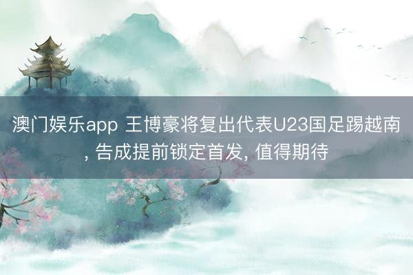 澳门娱乐app 王博豪将复出代表U23国足踢越南, 告成提前锁定首发, 值得期待