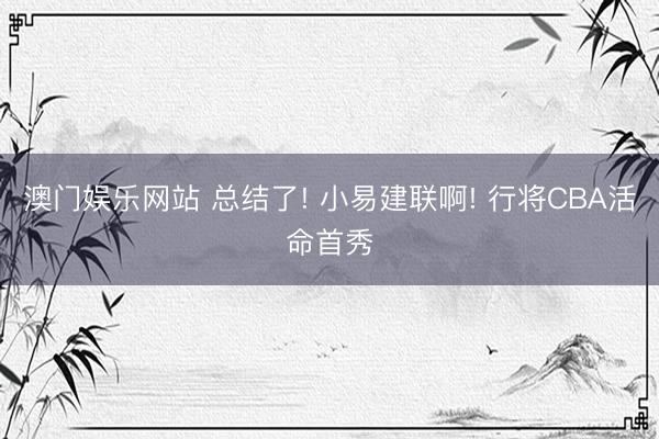澳门娱乐网站 总结了! 小易建联啊! 行将CBA活命首秀
