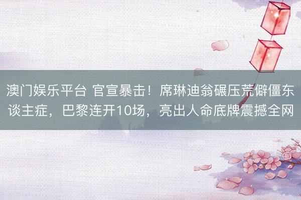 澳门娱乐平台 官宣暴击！席琳迪翁碾压荒僻僵东谈主症，巴黎连开10场，亮出人命底牌震撼全网