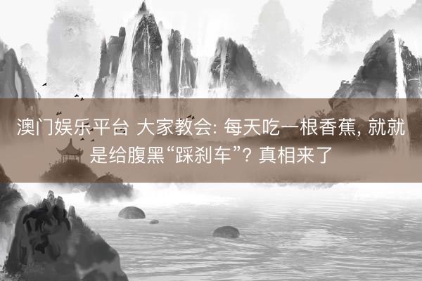 澳门娱乐平台 大家教会: 每天吃一根香蕉， 就就是给腹黑“踩刹车”? 真相来了