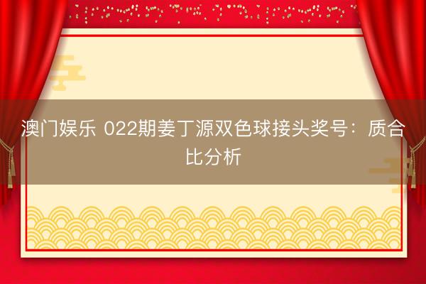 澳门娱乐 022期姜丁源双色球接头奖号：质合比分析