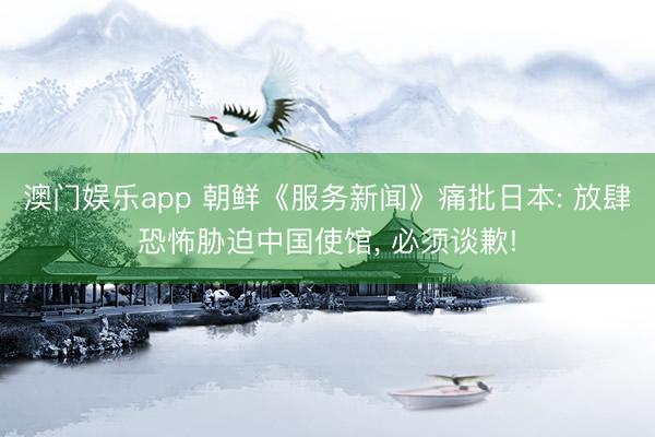 澳门娱乐app 朝鲜《服务新闻》痛批日本: 放肆恐怖胁迫中国使馆, 必须谈歉!