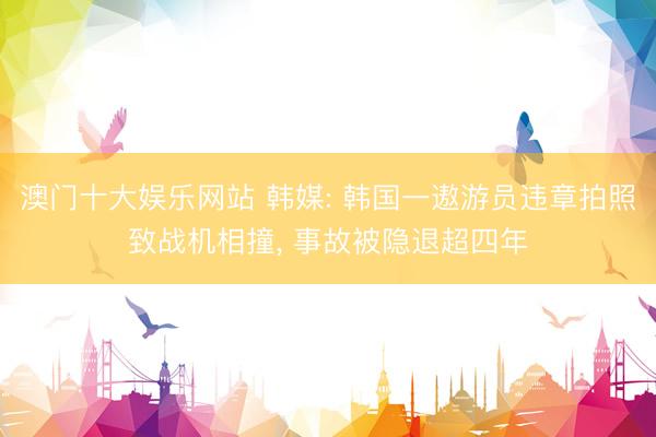 澳门十大娱乐网站 韩媒: 韩国一遨游员违章拍照致战机相撞, 事故被隐退超四年