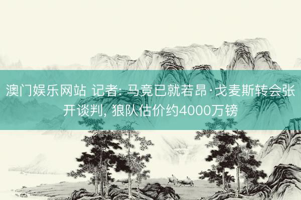 澳门娱乐网站 记者: 马竞已就若昂·戈麦斯转会张开谈判, 狼队估价约4000万镑