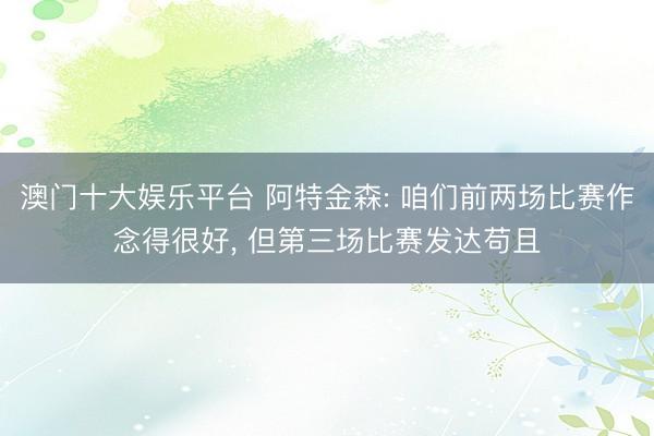 澳门十大娱乐平台 阿特金森: 咱们前两场比赛作念得很好, 但第三场比赛发达苟且