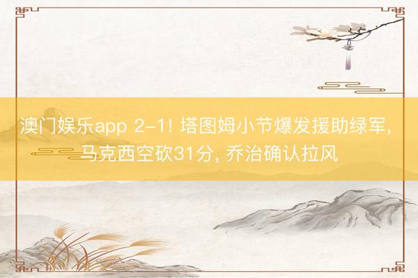 澳门娱乐app 2-1! 塔图姆小节爆发援助绿军, 马克西空砍31分, 乔治确认拉风