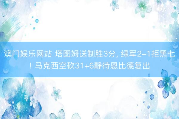 澳门娱乐网站 塔图姆送制胜3分, 绿军2-1拒黑七! 马克西空砍31+6静待恩比德复出