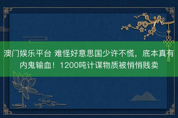 澳门娱乐平台 难怪好意思国少许不慌，底本真有内鬼输血！1200吨计谋物质被悄悄贱卖