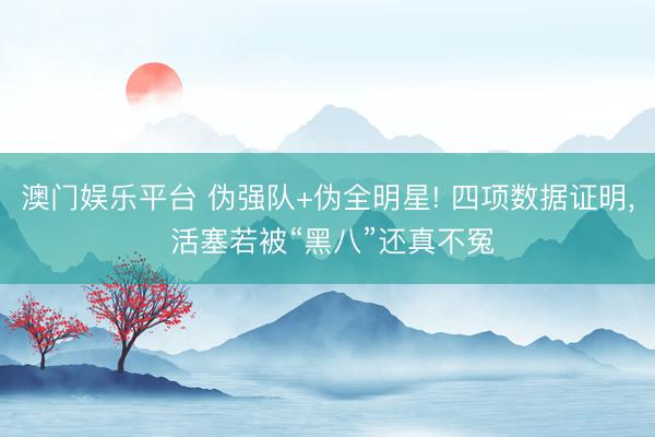 澳门娱乐平台 伪强队+伪全明星! 四项数据证明, 活塞若被“黑八”还真不冤