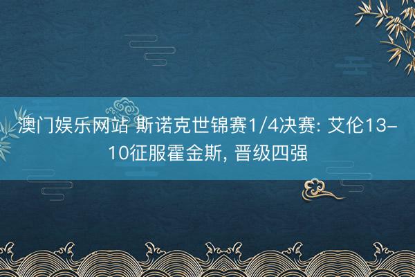 澳门娱乐网站 斯诺克世锦赛1/4决赛: 艾伦13-10征服霍金斯, 晋级四强