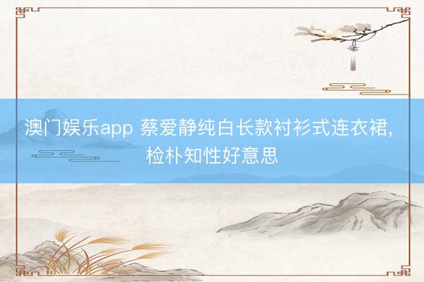 澳门娱乐app 蔡爱静纯白长款衬衫式连衣裙, 检朴知性好意思
