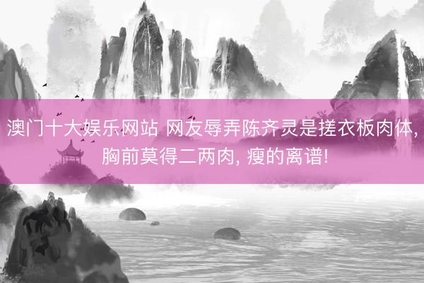 澳门十大娱乐网站 网友辱弄陈齐灵是搓衣板肉体, 胸前莫得二两肉, 瘦的离谱!