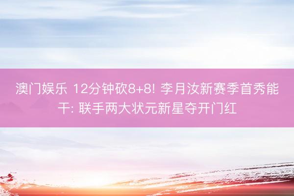 澳门娱乐 12分钟砍8+8! 李月汝新赛季首秀能干: 联手两大状元新星夺开门红