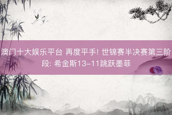 澳门十大娱乐平台 再度平手! 世锦赛半决赛第三阶段: 希金斯13-11跳跃墨菲