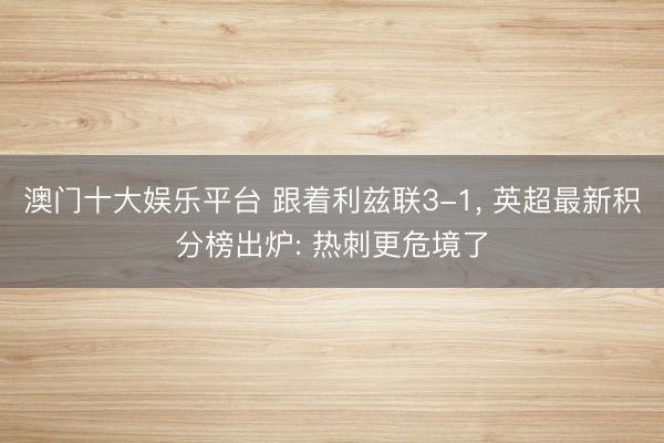 澳门十大娱乐平台 跟着利兹联3-1, 英超最新积分榜出炉: 热刺更危境了