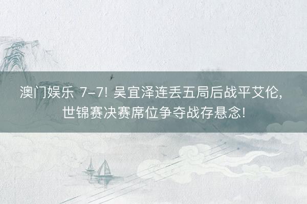 澳门娱乐 7-7! 吴宜泽连丢五局后战平艾伦, 世锦赛决赛席位争夺战存悬念!