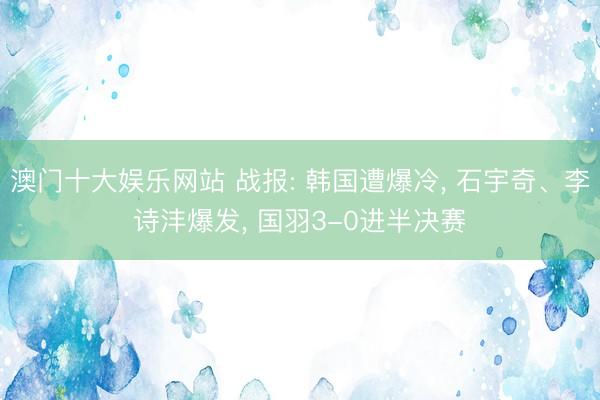 澳门十大娱乐网站 战报: 韩国遭爆冷, 石宇奇、李诗沣爆发, 国羽3-0进半决赛